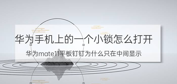 华为手机上的一个小锁怎么打开 华为mate11平板钉钉为什么只在中间显示？